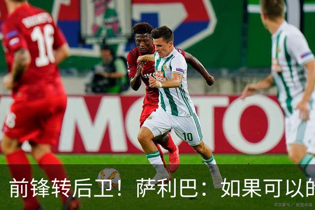 前锋转后卫！萨利巴：如果可以的话我会成为9号，每个赛季进30球