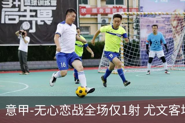 意甲-无心恋战全场仅1射 尤文客场连败惨淡收官