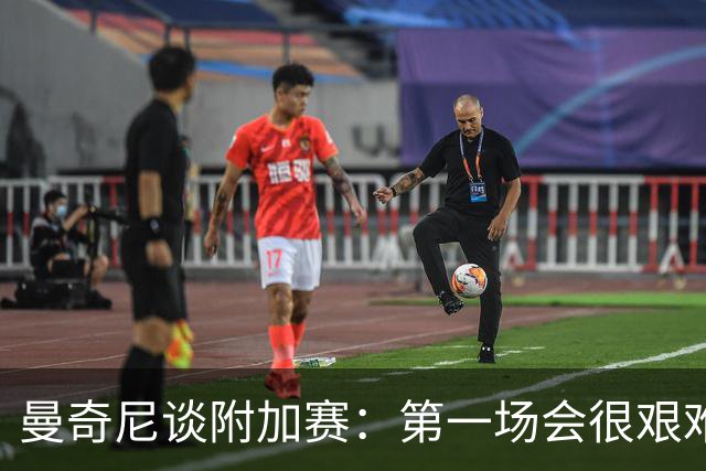 曼奇尼谈附加赛：第一场会很艰难 下一轮反而好踢